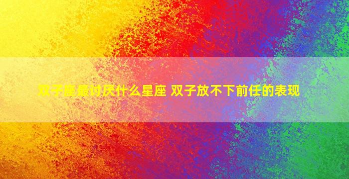 双子座最讨厌什么星座 双子放不下前任的表现